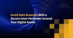 Avoid Data Breaches With a Secure Inner Perimeter Around Your Digital Assets