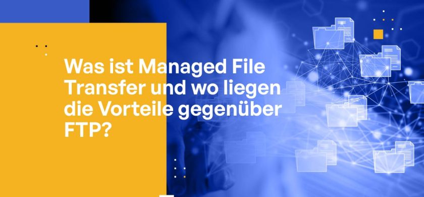 Was ist Managed File Transfer und wo liegen die Vorteile gegenüber FTP?
