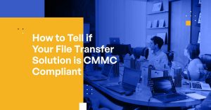 How to Tell if Your File Transfer Solution is CMMC Compliant