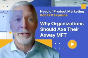Head of Product Marketing Bob Ertl Explains Why Organizations Should Axe Their Axway MFT