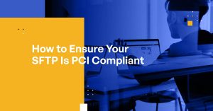 How to Ensure Your SFTP Is PCI Compliant