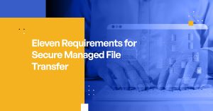 Eleven (11) Requirements for Secure Managed File Transfer Software