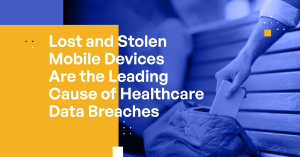 Lost and Stolen Mobile Devices Are the Leading Cause of Healthcare Data Breaches