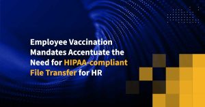 Employee Vaccination Mandates Accentuate the Need for HIPAA-compliant File Transfer for HR Professionals