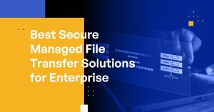 Best Secure Managed File Transfer Solutions for Enterprise