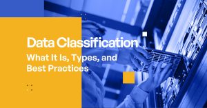 Data Classification – What It Is, Types, and Best Practices