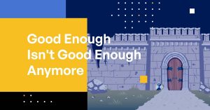 Good Enough Isn’t Good Enough Anymore