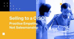 Selling to a CISO? Practice Empathy, Not Salesmanship