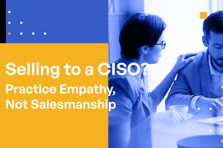 Selling to a CISO? Practice Empathy, Not Salesmanship
