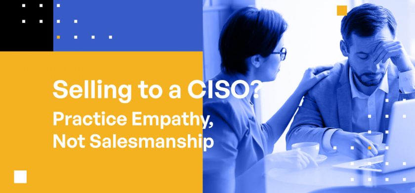 Selling to a CISO? Practice Empathy, Not Salesmanship