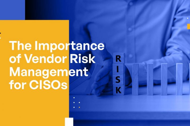 The Importance of Vendor Risk Management for CISOs