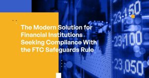 The Modern Solution for Financial Institutions Seeking Compliance With the FTC Safeguards Rule