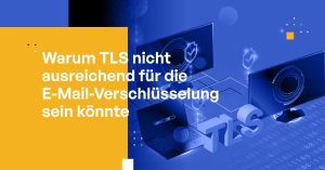 Warum TLS für Ihre E-Mail-Verschlüsselungsstrategie möglicherweise nicht ausreicht