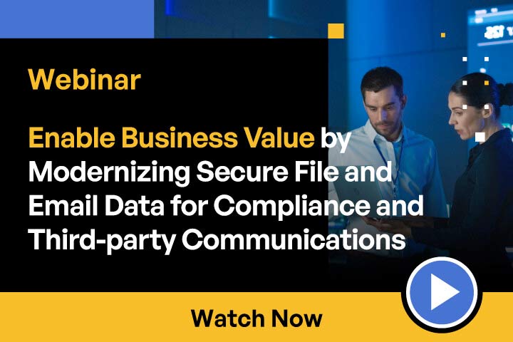 Enable Business Value by Modernizing Secure File and Email Data for Compliance and Third-party Communications