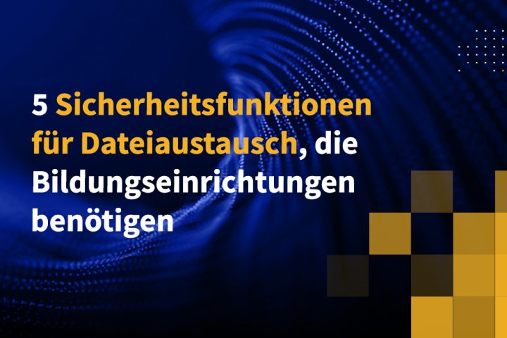 5 Sicherheitsfunktionen für Dateiaustausch, die Bildungseinrichtungen benötigen