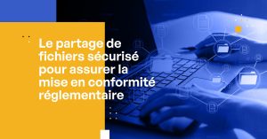 Partage de fichiers sécurisé : être conforme aux réglementations RGPD, HIPAA, FedRAMP et autres.