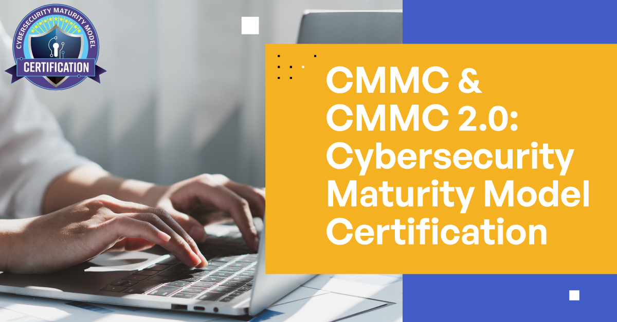 CMMC & CMMC 2.0: Cybersecurity Maturity Model Certification