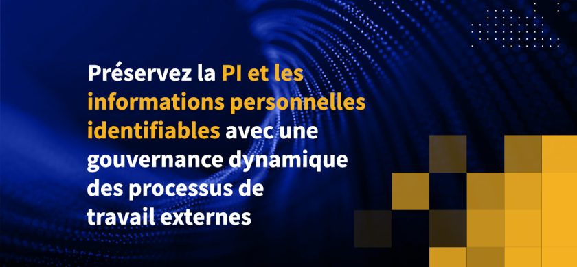 Préservez la PI et les informations personnelles identifiables avec une gouvernance dynamique des processus de travail externes