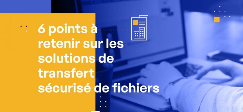 6 choses à connaitre sur les solutions de transfert sécurisés de fichiers