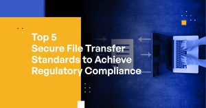 Top 5 Secure File Transfer Standards to Achieve Regulatory Compliance
