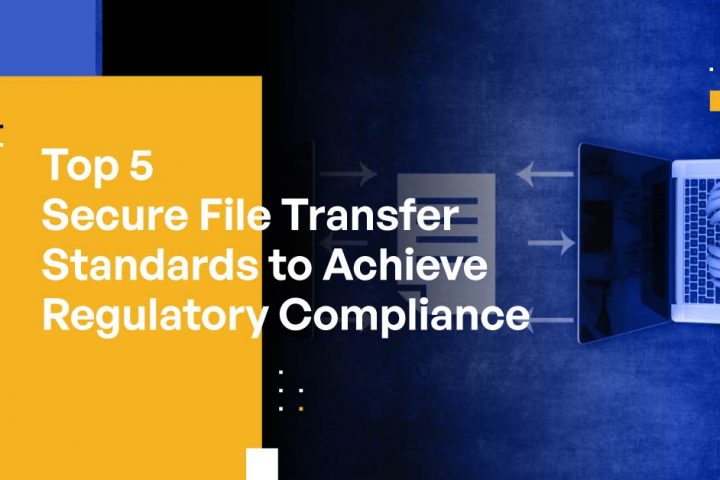 Top 5 Secure File Transfer Standards to Achieve Regulatory Compliance