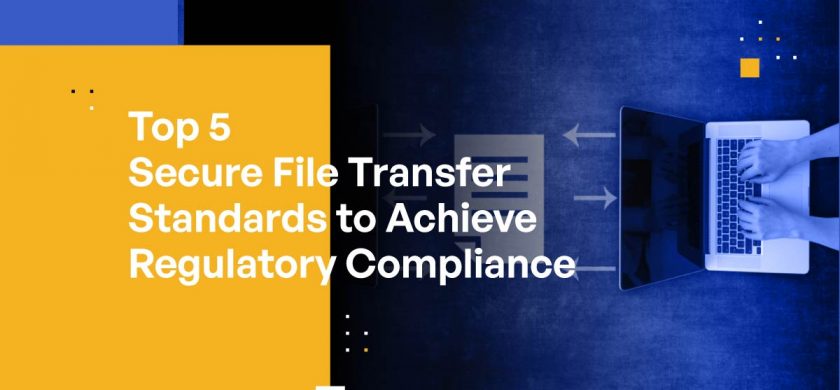 Top 5 Secure File Transfer Standards to Achieve Regulatory Compliance