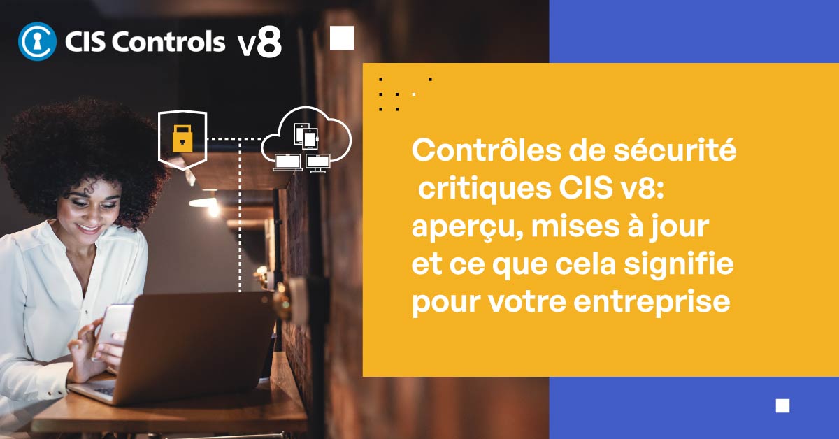 CIS Critical Security Controls v8: aperçu, mises à jour et ce que cela signifie pour votre entreprise