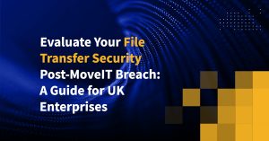 Evaluate Your File Transfer Security Post-MoveIT Breach: A Guide for UK Enterprises