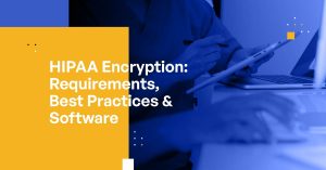 HIPAA Encryption: Requirements, Best Practices & Software