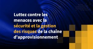 Luttez contre les menaces avec la sécurité et la gestion des risques de la chaîne d’approvisionnement