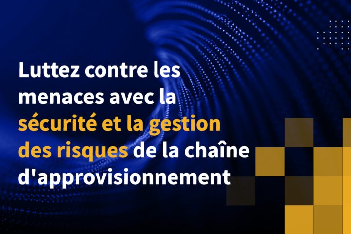 Luttez contre les menaces avec la sécurité et la gestion des risques de la chaîne d’approvisionnement