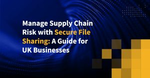 Manage Supply Chain Risk with Secure File Sharing: A Guide for UK Businesses