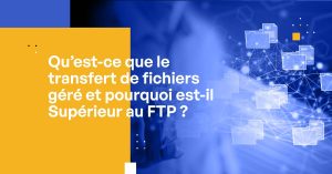 Qu'est-ce que le transfert de fichiers géré et pourquoi est-il Supérieur au FTP ?