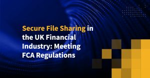 Secure File Sharing in the UK Financial Industry: Meeting FCA Regulations