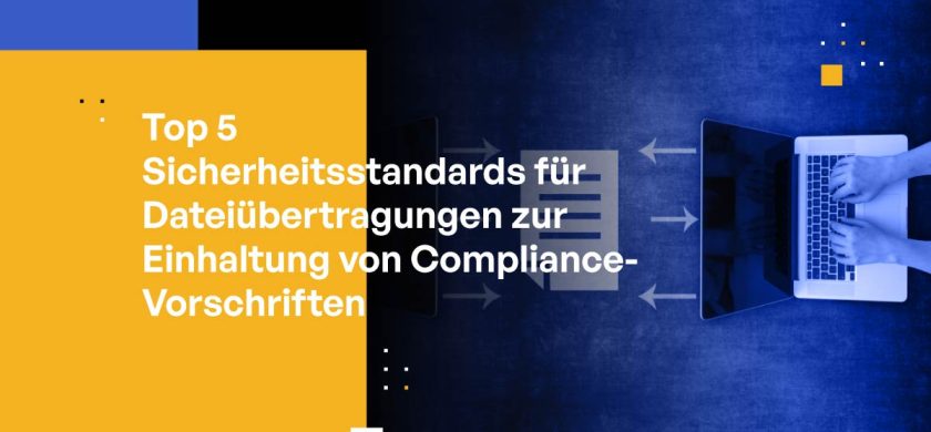 Top 5 Sicherheitsstandards für Dateiübertragungen zur Einhaltung von Compliance-Vorschriften