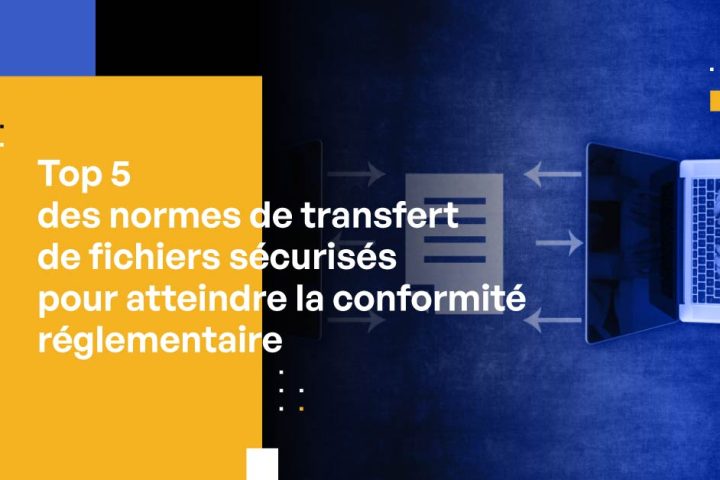 Top 5 des normes de transfert sécurisé de fichiers pour atteindre la conformité réglementaire