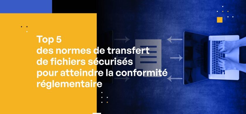 Top 5 des normes de transfert sécurisé de fichiers pour atteindre la conformité réglementaire