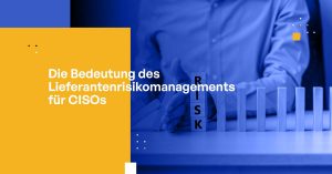 Die Bedeutung des Lieferantenrisikomanagements für CISOs