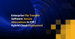 Enterprise File Transfer Software: Secure Alternatives to FTP | Hybrid Cloud Deployment