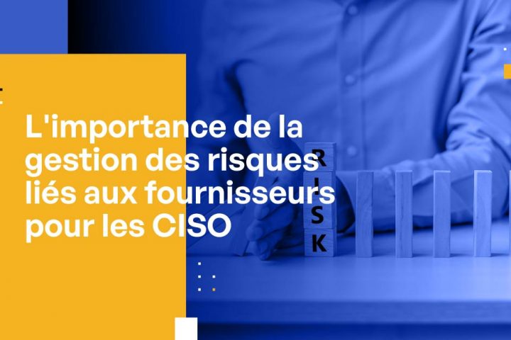 L'importance de la gestion des risques liés aux fournisseurs pour les CISO