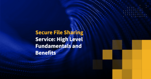 Secure File Sharing Service: High Level Fundamentals and Benefits