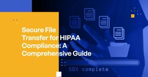 Secure File Transfer for HIPAA Compliance: A Comprehensive Guide