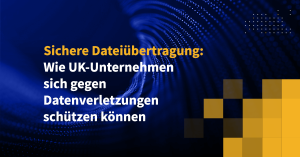 Sichere Dateiübertragung: Wie UK-Unternehmen sich gegen Datenverletzungen schützen können