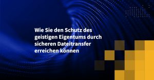Wie Sie den Schutz des geistigen Eigentums durch sicheren Dateitransfer erreichen können