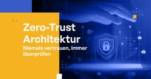 Zero-Trust-Architektur: Niemals vertrauen, immer überprüfen