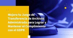 Mejora tu Juego de Transferencia de Archivos Administrada para Lograr y Mantener el Cumplimiento con el GDPR