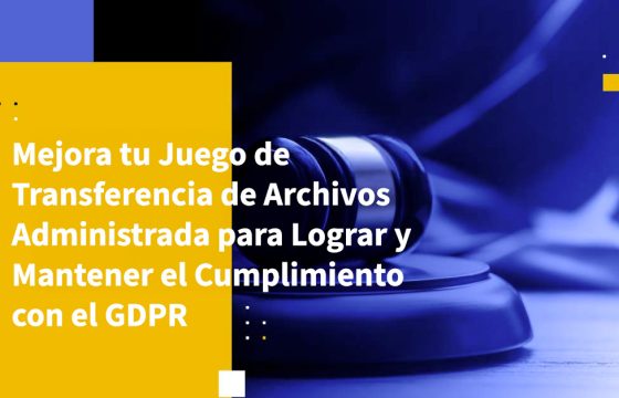 Mejora tu Juego de Transferencia de Archivos Administrada para Lograr y Mantener el Cumplimiento con el GDPR