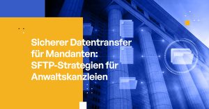 Sicherer Datentransfer für Mandanten: SFTP-Strategien für Anwaltskanzleien