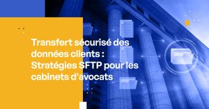 Transfert sécurisé des données clients : Stratégies SFTP pour les cabinets d'avocats