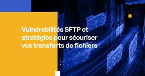 Vulnérabilités SFTP et stratégies pour sécuriser vos transferts de fichiers